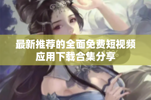 最新推荐的全面免费短视频应用下载合集分享