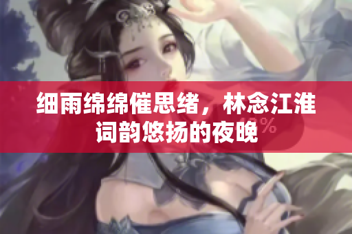 细雨绵绵催思绪，林念江淮词韵悠扬的夜晚