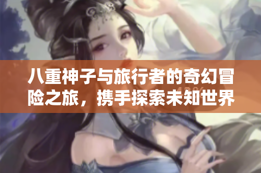 八重神子与旅行者的奇幻冒险之旅，携手探索未知世界