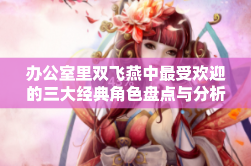 办公室里双飞燕中最受欢迎的三大经典角色盘点与分析