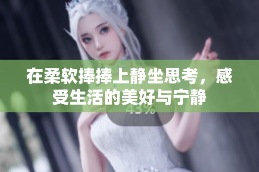 在柔软捧捧上静坐思考，感受生活的美好与宁静