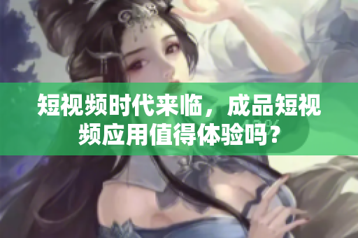 短视频时代来临，成品短视频应用值得体验吗？