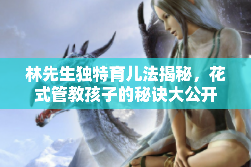 林先生独特育儿法揭秘，花式管教孩子的秘诀大公开