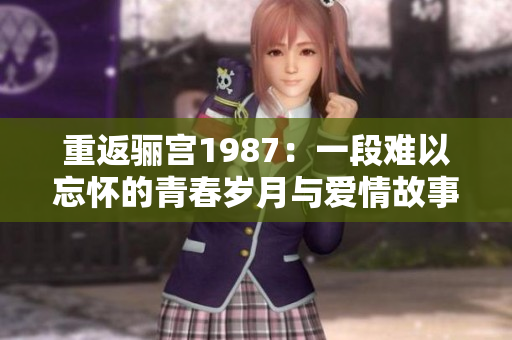 重返骊宫1987：一段难以忘怀的青春岁月与爱情故事