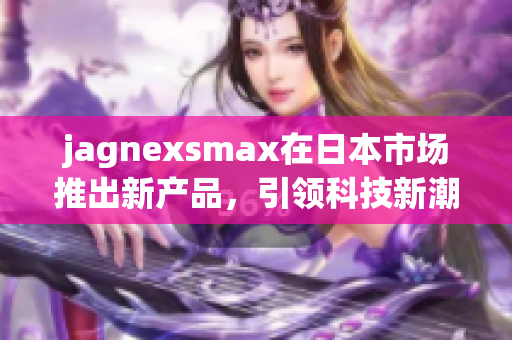 jagnexsmax在日本市场推出新产品，引领科技新潮流