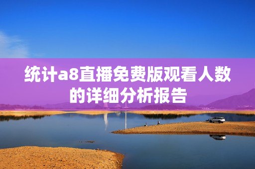 统计a8直播免费版观看人数的详细分析报告