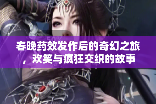 春晚药效发作后的奇幻之旅，欢笑与疯狂交织的故事