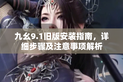 九幺9.1旧版安装指南，详细步骤及注意事项解析