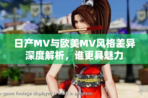 日产MV与欧美MV风格差异深度解析，谁更具魅力