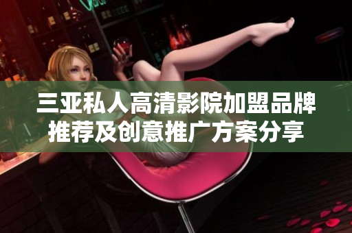 三亚私人高清影院加盟品牌推荐及创意推广方案分享