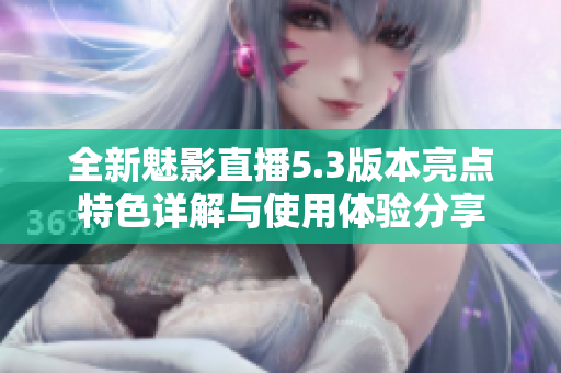 全新魅影直播5.3版本亮点特色详解与使用体验分享