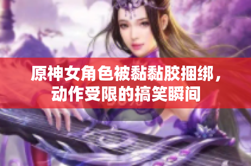 原神女角色被黏黏胶捆绑，动作受限的搞笑瞬间