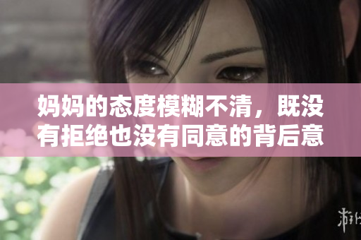 妈妈的态度模糊不清，既没有拒绝也没有同意的背后意义