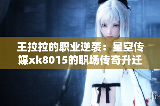 王拉拉的职业逆袭：星空传媒xk8015的职场传奇升迁故事