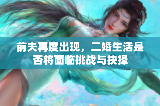 前夫再度出现，二婚生活是否将面临挑战与抉择