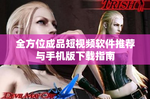 全方位成品短视频软件推荐与手机版下载指南