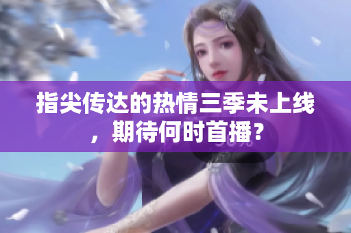 指尖传达的热情三季未上线，期待何时首播？