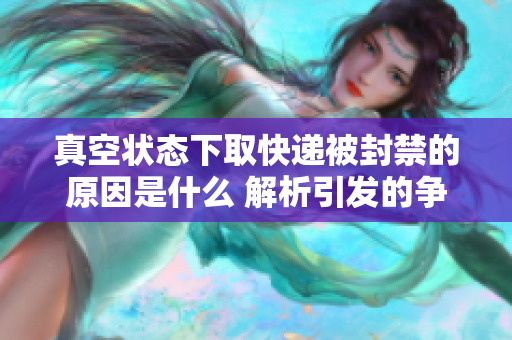真空状态下取快递被封禁的原因是什么 解析引发的争议与影响