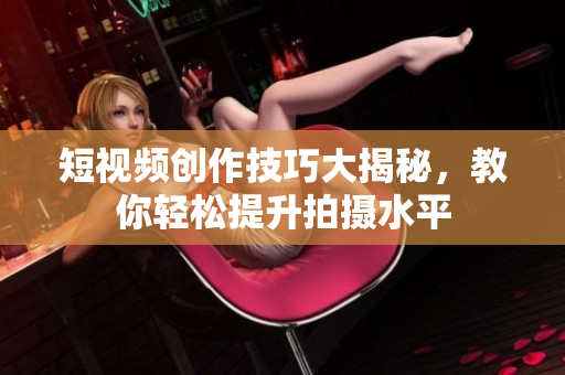 短视频创作技巧大揭秘，教你轻松提升拍摄水平