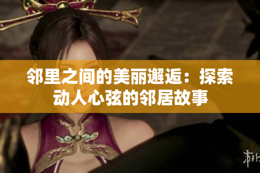 邻里之间的美丽邂逅：探索动人心弦的邻居故事