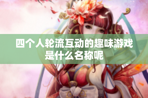 四个人轮流互动的趣味游戏是什么名称呢