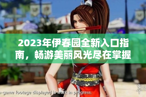 2023年伊春园全新入口指南，畅游美丽风光尽在掌握