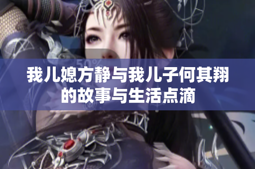 我儿媳方静与我儿子何其翔的故事与生活点滴