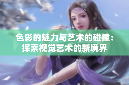 色彩的魅力与艺术的碰撞：探索视觉艺术的新境界