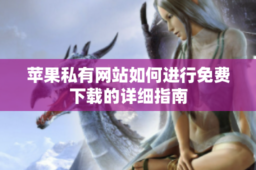 苹果私有网站如何进行免费下载的详细指南