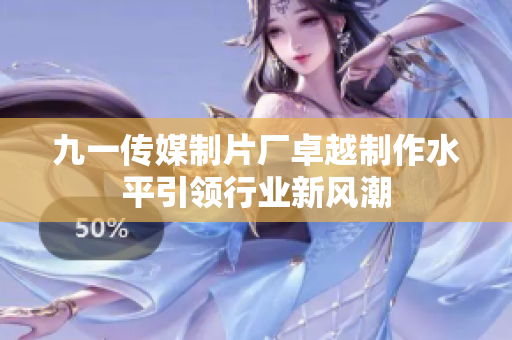 九一传媒制片厂卓越制作水平引领行业新风潮