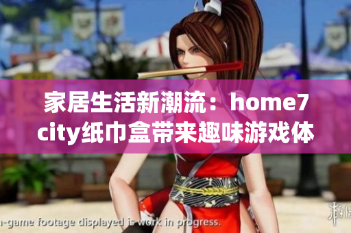 家居生活新潮流：home7city纸巾盒带来趣味游戏体验