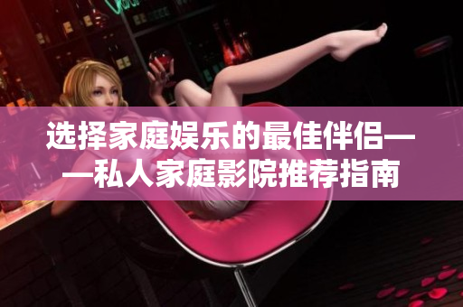 选择家庭娱乐的最佳伴侣——私人家庭影院推荐指南