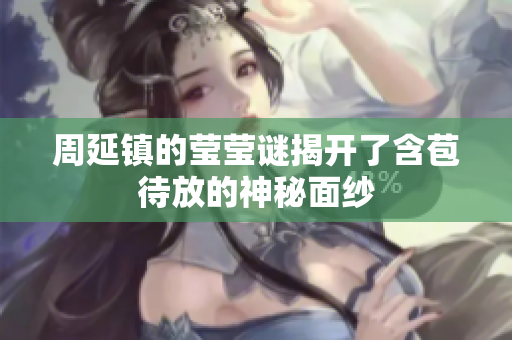 周延镇的莹莹谜揭开了含苞待放的神秘面纱