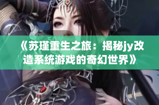 《苏瑾重生之旅：揭秘jy改造系统游戏的奇幻世界》