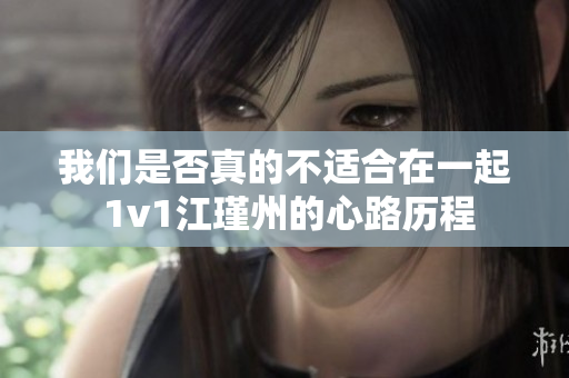 我们是否真的不适合在一起 1v1江瑾州的心路历程