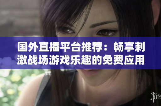 国外直播平台推荐：畅享刺激战场游戏乐趣的免费应用