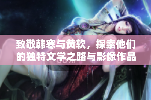 致敬韩寒与黄软，探索他们的独特文学之路与影像作品