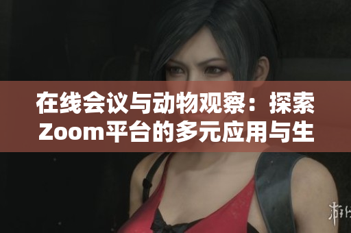 在线会议与动物观察：探索Zoom平台的多元应用与生态奇观