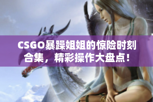 CSGO暴躁姐姐的惊险时刻合集，精彩操作大盘点！