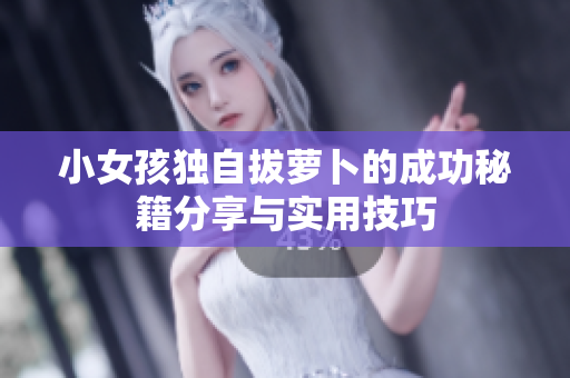 小女孩独自拔萝卜的成功秘籍分享与实用技巧
