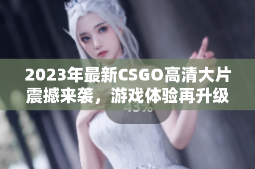 2023年最新CSGO高清大片震撼来袭，游戏体验再升级