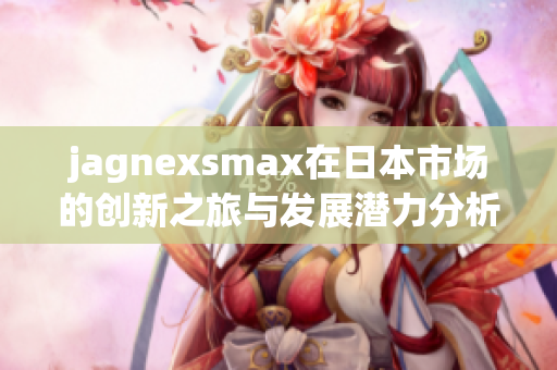jagnexsmax在日本市场的创新之旅与发展潜力分析