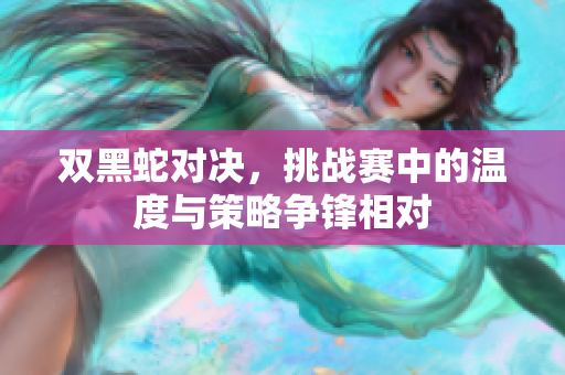 双黑蛇对决，挑战赛中的温度与策略争锋相对