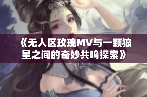 《无人区玫瑰MV与一颗狼星之间的奇妙共鸣探索》