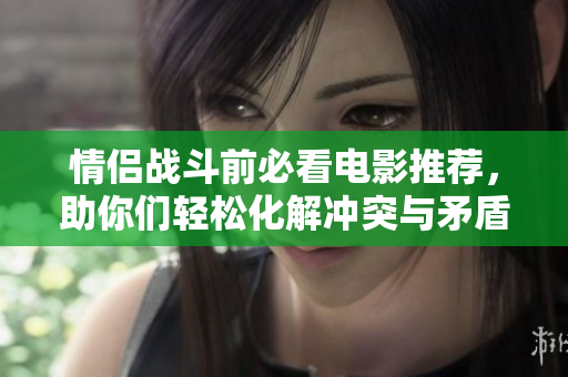 情侣战斗前必看电影推荐，助你们轻松化解冲突与矛盾