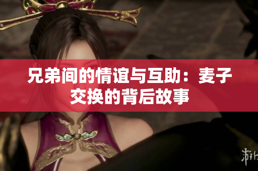 兄弟间的情谊与互助：麦子交换的背后故事