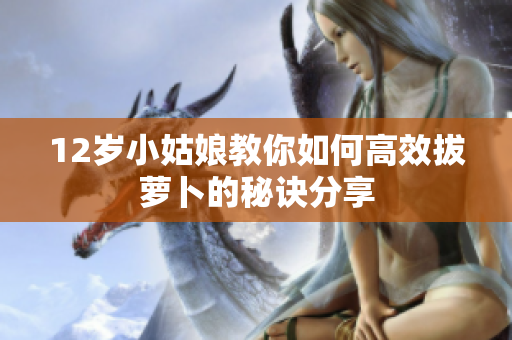 12岁小姑娘教你如何高效拔萝卜的秘诀分享