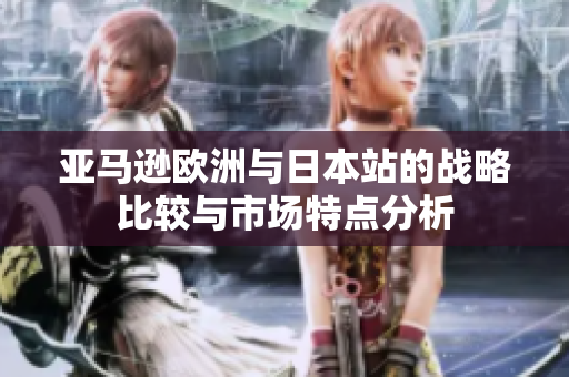 亚马逊欧洲与日本站的战略比较与市场特点分析