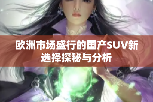 欧洲市场盛行的国产SUV新选择探秘与分析