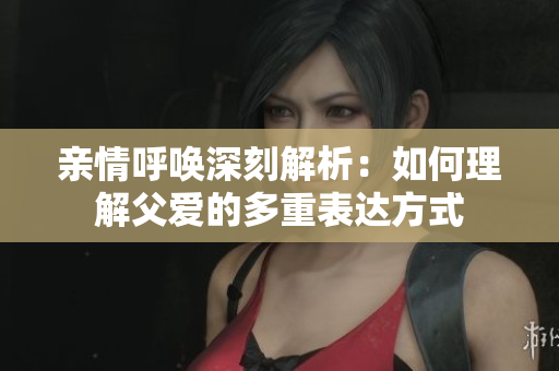 亲情呼唤深刻解析：如何理解父爱的多重表达方式